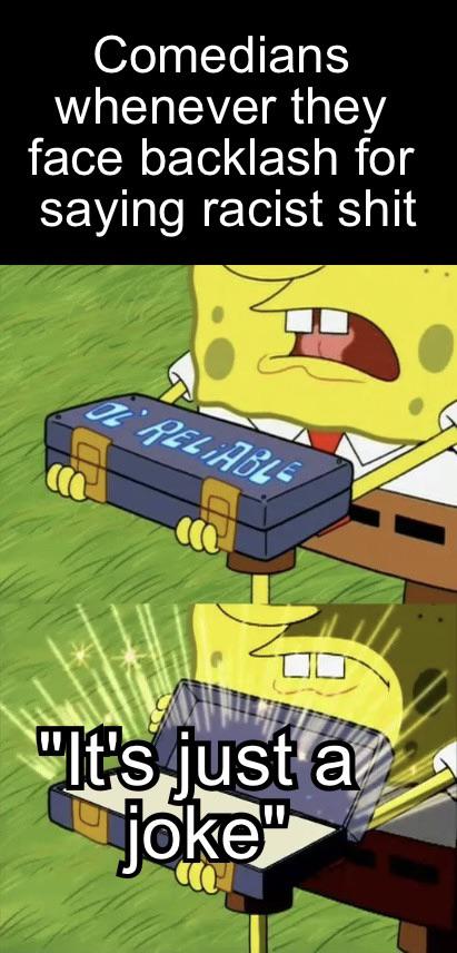 Comedians whenever they face backlash for saying racist " RELIABLE, "Its just a joke"