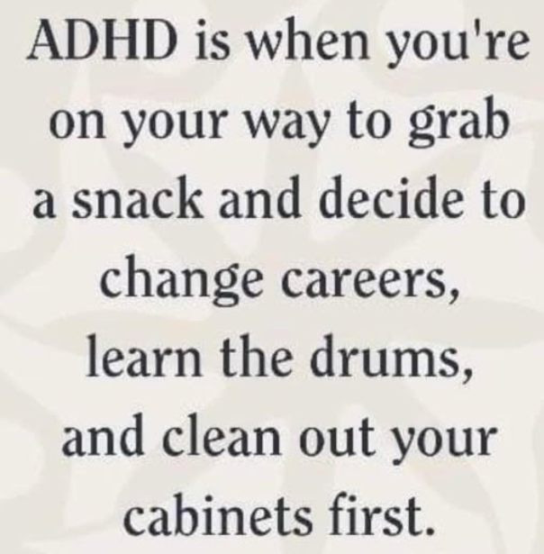 ADHD is when you're on your way to grab a snack and decide change careers, learn the drums, clean out cabinets first.