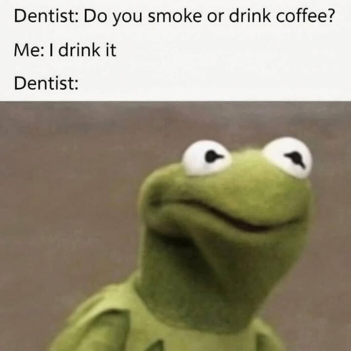 Dentist: Do you smoke or drink coffee? Me: I it