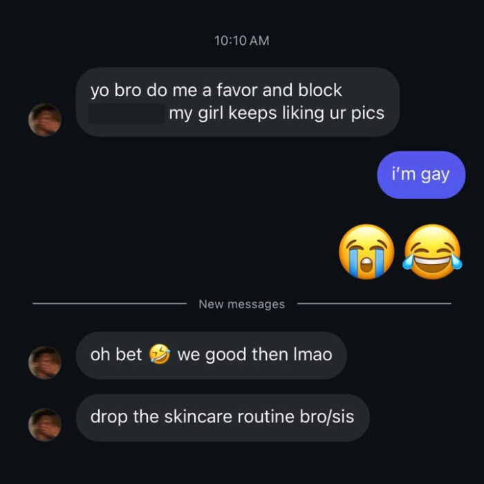 bro do me a favor and block my girl keeps liking ur pics i'm gay New messages oh bet we good then Imao drop the skincare routine bro/sis