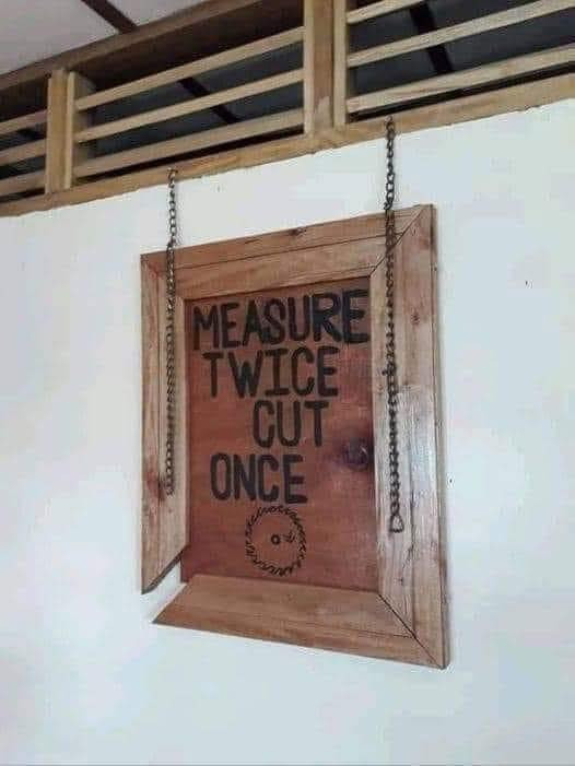MEASURE TWICE CUT ONCE