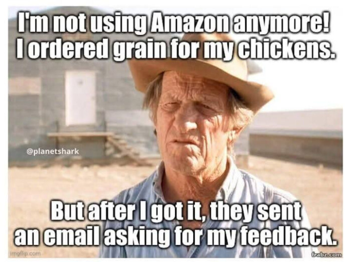 not using Amazon anymore! fordered grain for my chickens. Butafter Igot it, they sent an email asking feedback