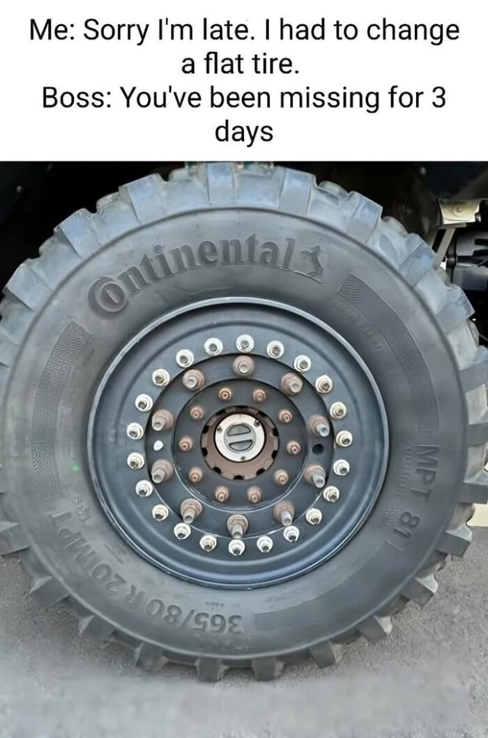 Me: Sorry I'm late. I had to change a flat tire. Boss: You've been missing for 3 days Crimentals en oar 09 159s