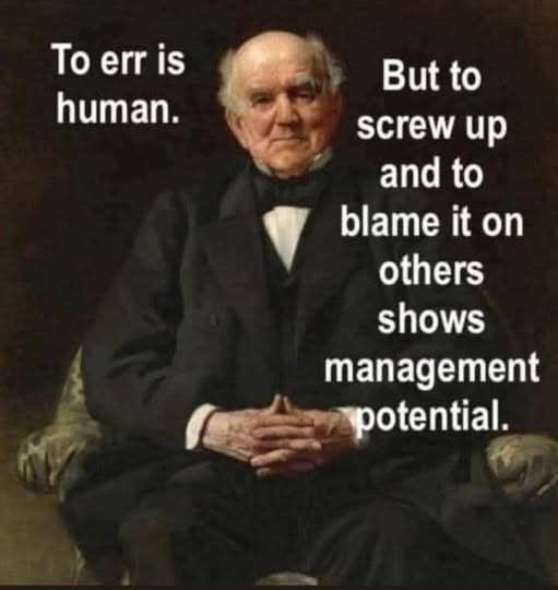 To err is human. But to screw up and blame it on others shows management potential.