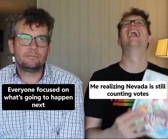 Everyone focused on what's going to happen next Me realizing Nevada is still counting votes