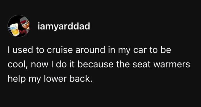 jamvarddad I used to cruise around in my car be cool, now do it because the seat warmers help lower back.