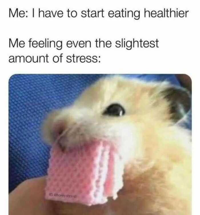 Me: I have to start eating healthier Me feeling even the slightest amount of stress: