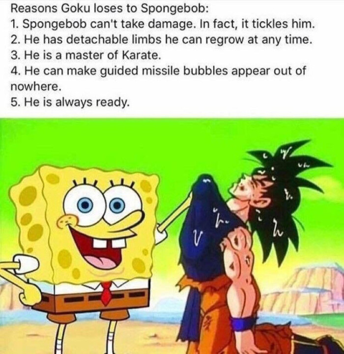 Reasons Goku loses to Spongebob: 1. Spongebob can't take damage. In fact, it tickles him. 2. He has detachable limbs he can regrow at any time. 3. is a master of Karate. 4. make guided missile bubbles appear out nowhere. 5. always ready.