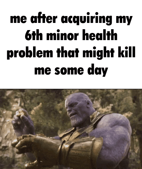 me after acquiring my 6th minor health problem that might kill some day