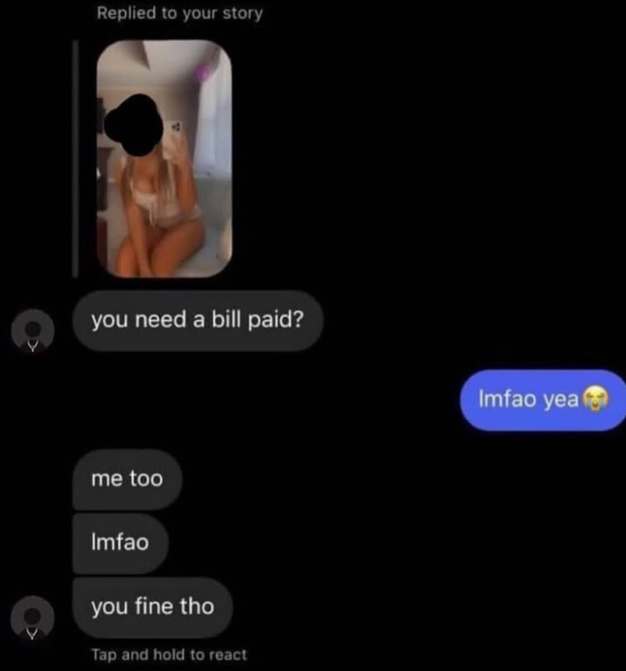 Replied to your story you need a bill paid? me too Imfao fine tho Tap and hold react yea