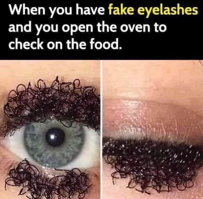 When you have fake eyelashes and open the oven to check on food.
