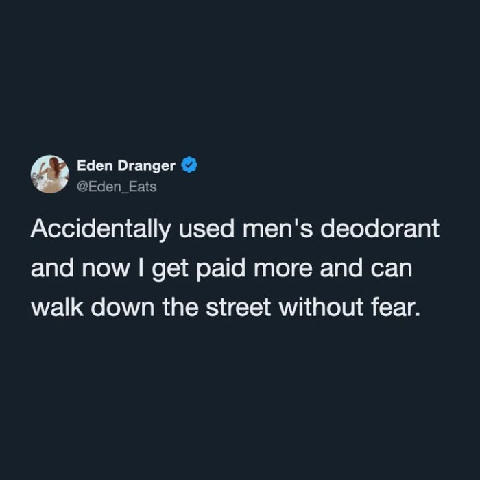 Eden Dranger Accidentally used men's deodorant and now I get paid more can walk down the street without fear.