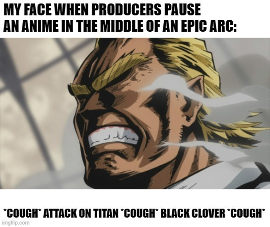 MY FACE WHEN PRODUCERS PAUSE AN ANIME IN THE MIDDLE OF EPIC ARC: *COUGH* ATTACK ON TITAN "COUGH* BLACK CLOVER mattio.com