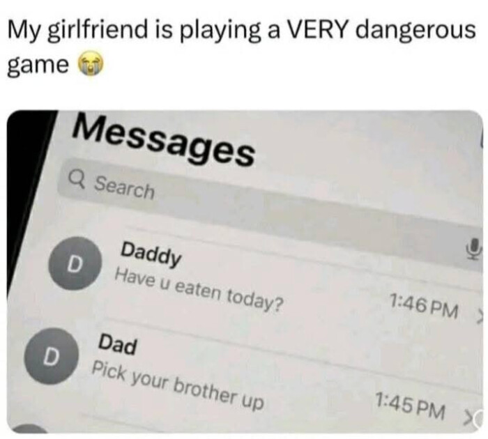 My girlfriend is playing a VERY dangerous game Messages Q Search Daddy Have u eaten today? Dad Pick your brother up 1:46 PM 1:45 >