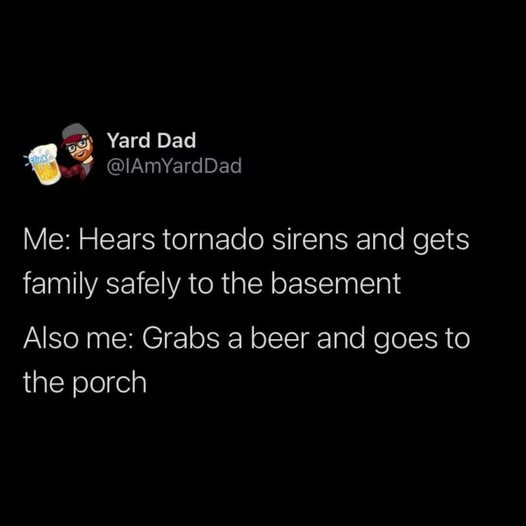 Yard Dad Me: Hears tornado sirens and gets family safely to the basement Also me: Grabs a beer goes porch
