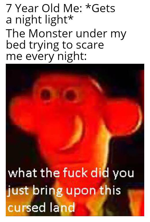 7 Year Old Me: *Gets a night light* The Monster under my bed trying to scare me every night: what the did you just bring upon this cursed land