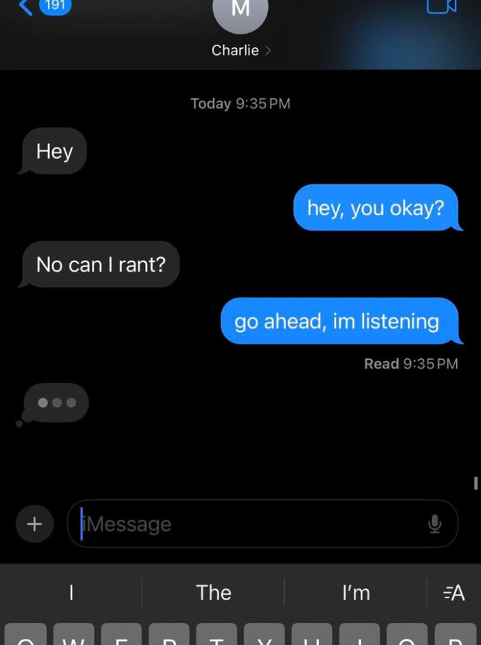 191 M Charlie Today 9:35 PM Hey hey, you okay? No can I rant? go ahead, im listening Read + Message The I'm EA