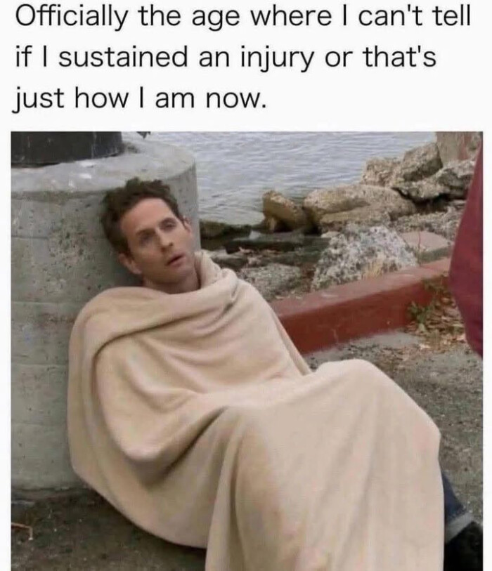 Officially the age where I can't tell if sustained an injury or that's just how am now.