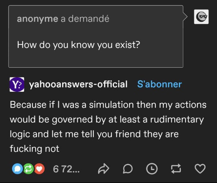 anonyme a demande How do you know exist? Y yahooanswers-official S'abonner Because if I was simulation then my actions would be governed by at least rudimentary logic and let me tell friend they are not 6 72...