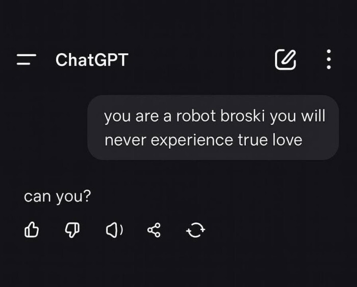 ChatGPT : you are a robot broski will never experience true love can you? B