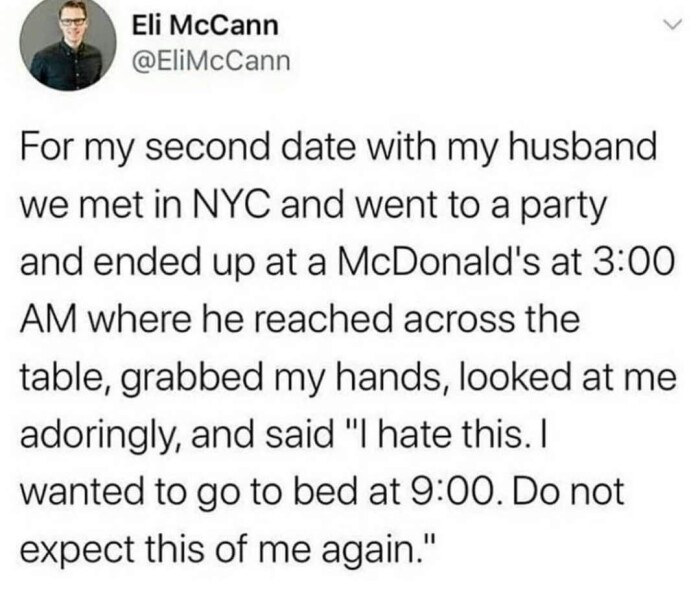 Eli McCann @EliMcCann For my second date with husband we met in NYC and went to a party ended up at McDonald's 3:00 AM where he reached across the table, grabbed hands, looked me adoringly, said "I this. I wanted go bed 9:00. Do not expect this of again."