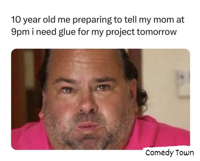 10 year old me preparing to tell my mom at 9pm i need glue for project tomorrow Comedy Town