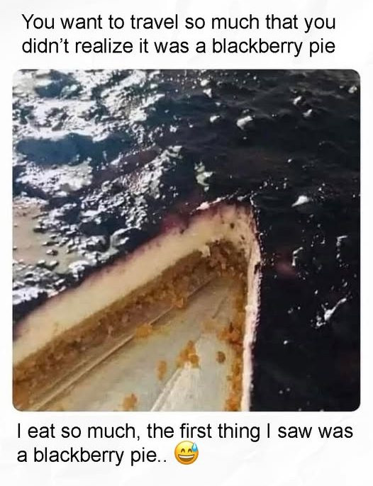 You want to travel so much that you didn't realize it was a blackberry pie I eat much, the first thing saw pie..