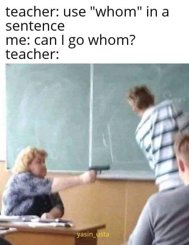 teacher: use "whom" in a sentence me: can I go whom? yasin_usta