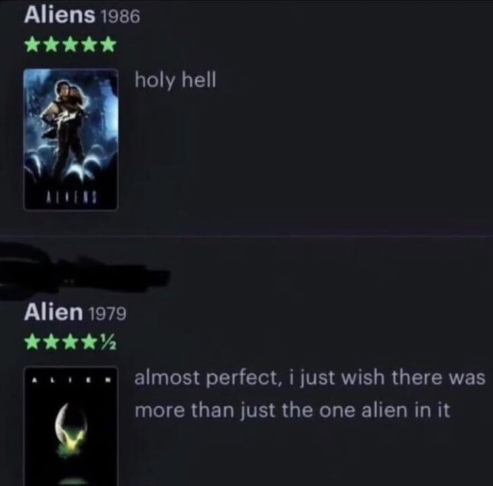 Aliens 1986 holy hell Alien 1979 **** almost perfect, i just wish there was more than the one alien in it