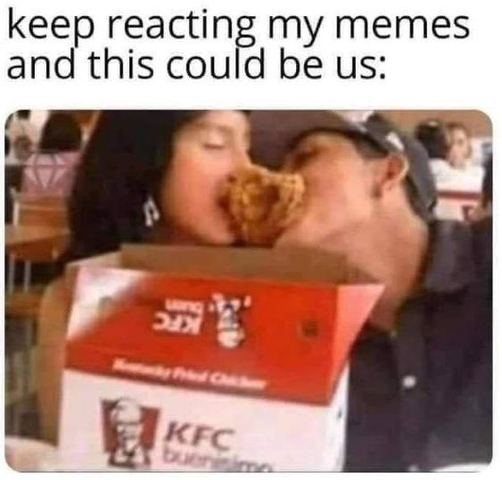 keep reacting my memes and this could be us: KFC