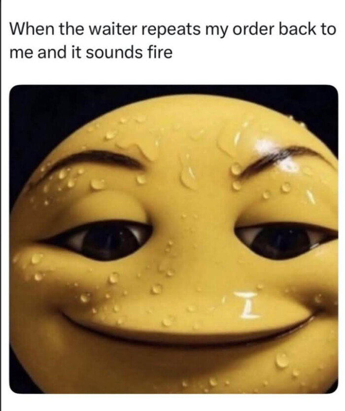 When the waiter repeats my order back to me and it sounds fire