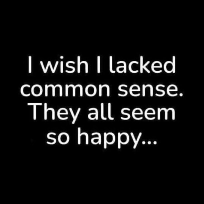 I wish lacked common sense. They all seem so happy...
