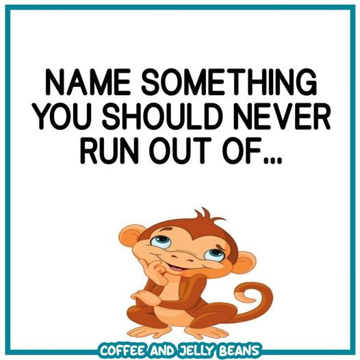 NAME SOMETHING YOU SHOULD NEVER RUN OUT OF.. COFFEE AND JELLY BEANS
