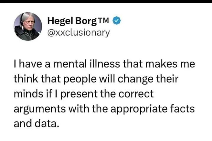 Hegel Borg @xxclusionary I have a mental illness that makes me think people will change their minds if present the correct arguments with appropriate facts and data.