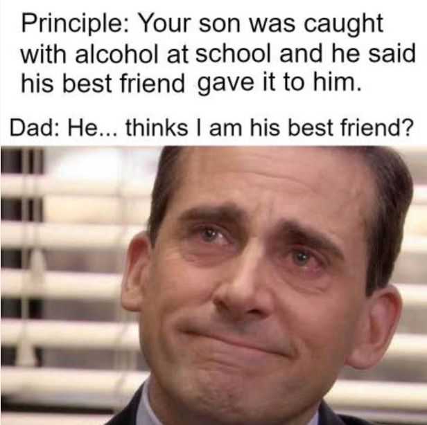 Principle: Your son was caught with alcohol at school and he said his best friend gave it to him. Dad: He... thinks I am friend?