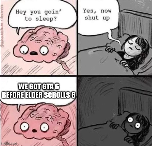 Hey you goin' to sleep? Yes, now shut up WE GOTGAG BEFORE ELDER SCROLLS 6