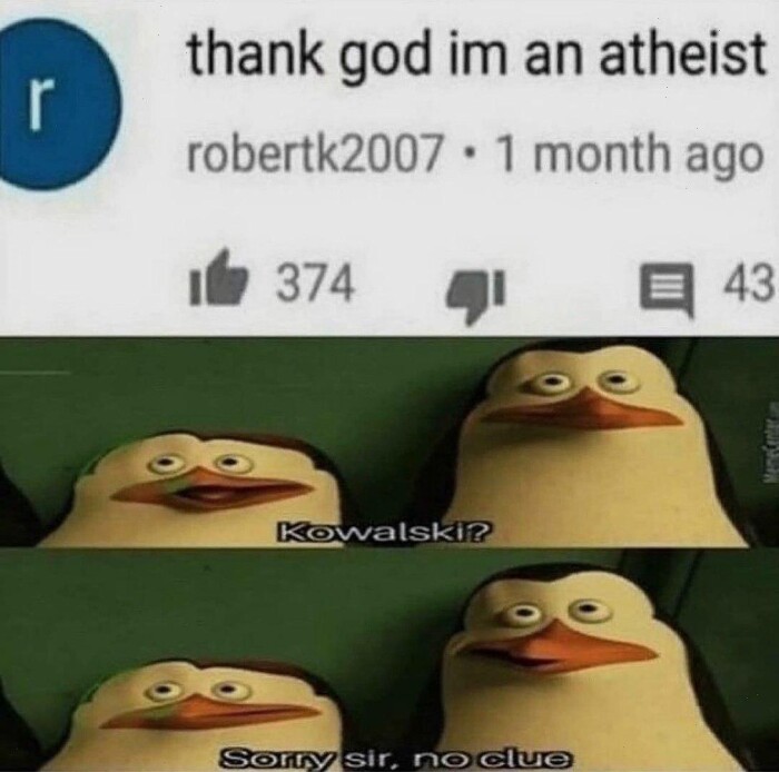 thank god im an atheist robertk2007 1 month ago 374 E 43 Kowalskip Sony sir, no clue
