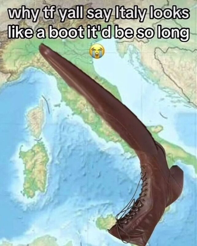 why tr yall say Italy looks like a boot it'd be so long