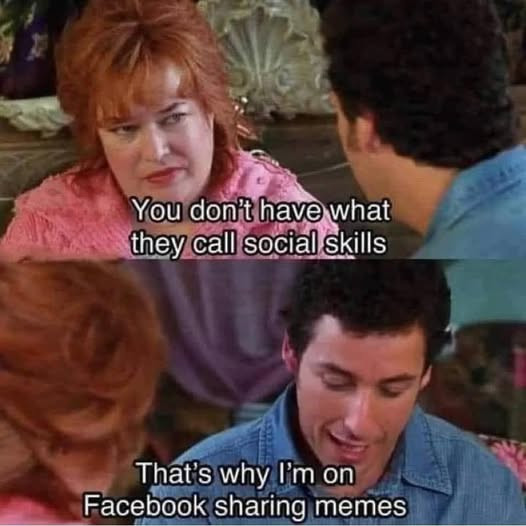 You don't have what they call social skills That's why I'm on Facebook sharing memes