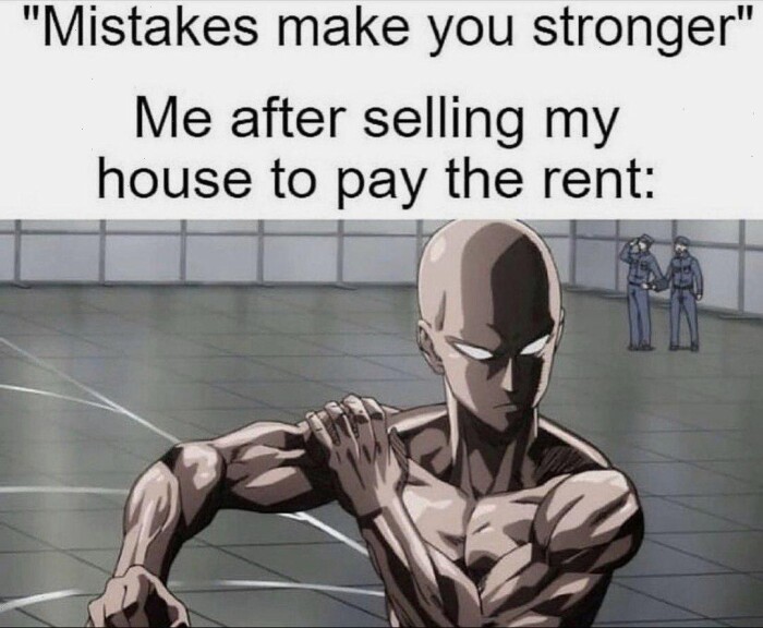 "Mistakes make you stronger" Me after selling my house to pay the rent: