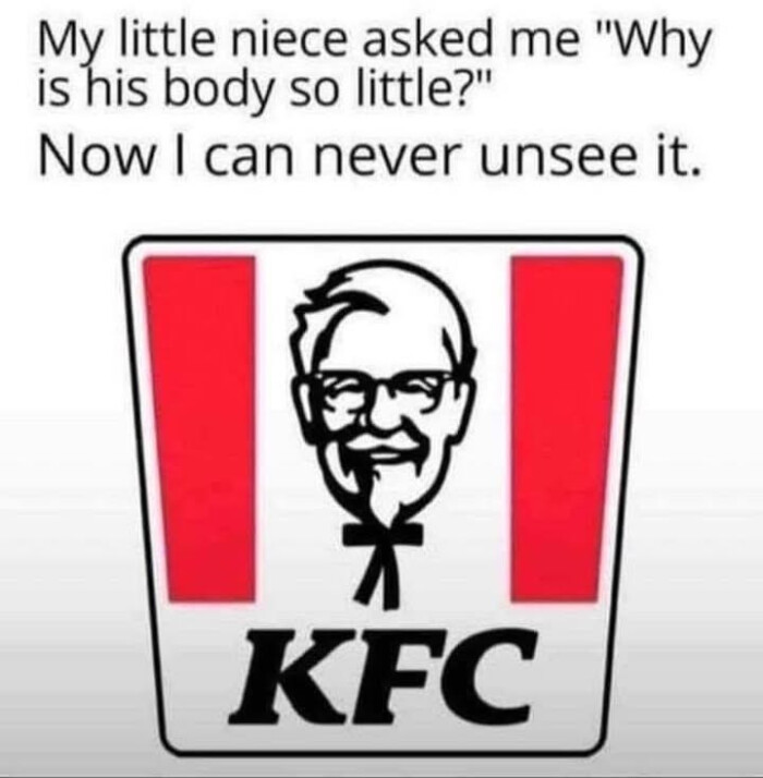 My little niece asked me "Why is his body so little?" Now I can never unsee it. KFC