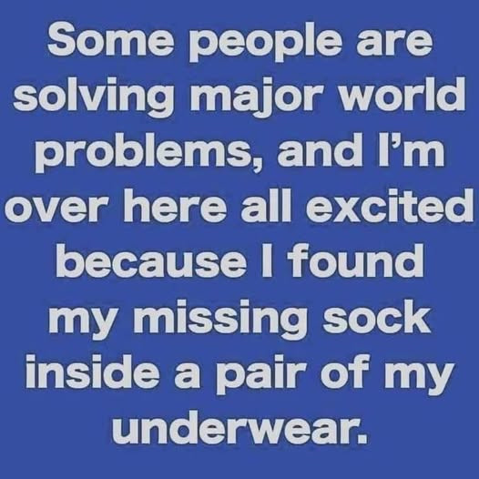 Some people are solving major world problems, and I'm over here all excited because I found my missing sock inside a pair of underwear.