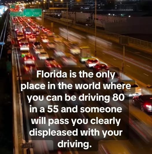 Florida is the only place in world where you can be driving 80 a 55 and someone will pass clearly displeased with your driving.