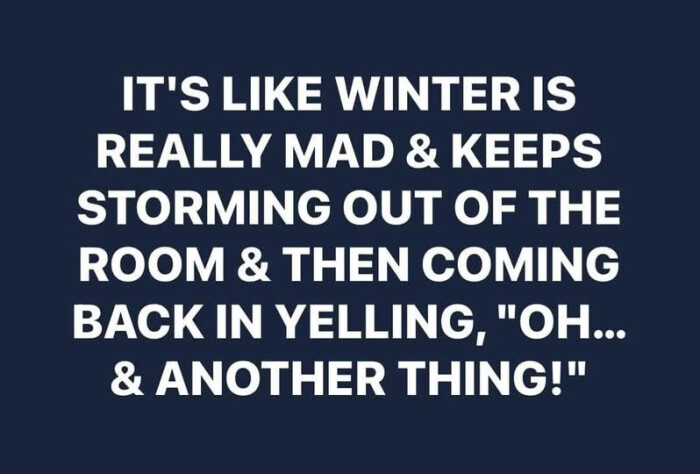 IT'S LIKE WINTER IS REALLY MAD & KEEPS STORMING OUT OF THE ROOM THEN COMING BACK IN YELLING, "OH... ANOTHER THING!"