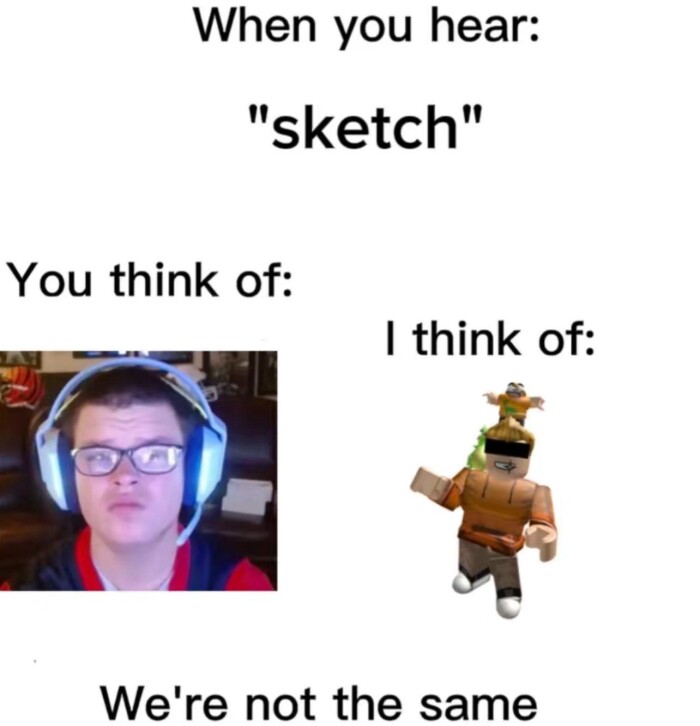 When you hear: "sketch" You think of: I We're not the same
