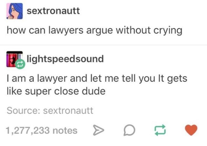 sextronautt how can lawyers argue without crying lightspeedsound 1am a lawyer and let me tell you It gets like super close dude Source: 1,277,233 notes 17