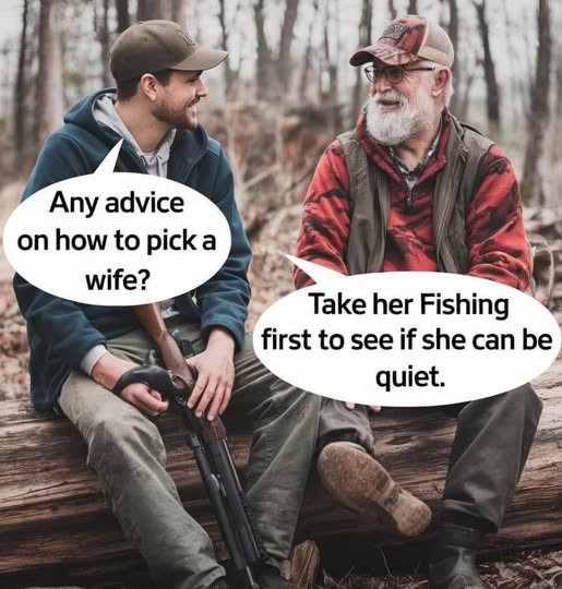 Any advice on how to pick a wife? Take her Fishing first see if she can be quiet.