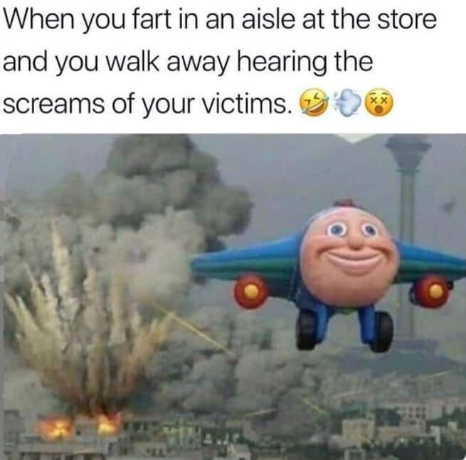 When you fart in an aisle at the store and walk away hearing screams of your victims. I