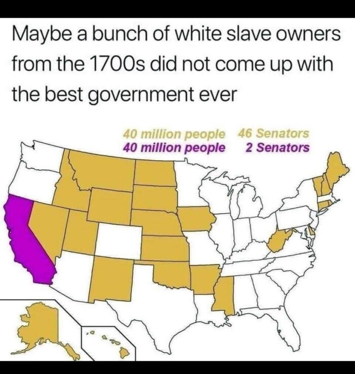 Maybe a bunch of white slave owners from the 1700s did not come up with best government ever 40 million people 46 Senators 2