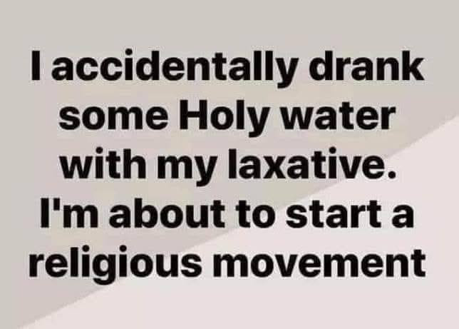 I accidentally drank some Holy water with my laxative. I'm about to start a religious movement